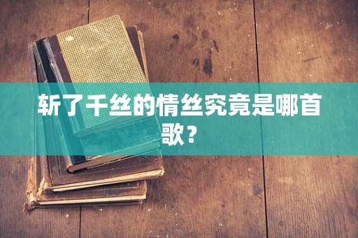 斩了千丝的情丝究竟是哪首歌？