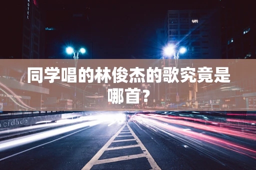 同学唱的林俊杰的歌究竟是哪首？