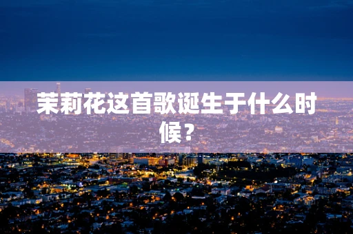 茉莉花这首歌诞生于什么时候？