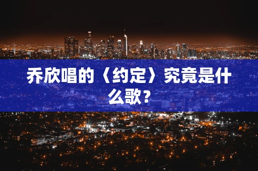 乔欣唱的〈约定〉究竟是什么歌？