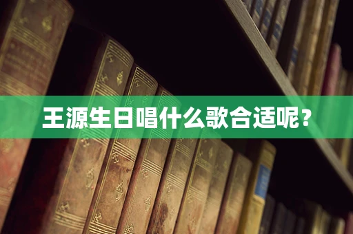王源生日唱什么歌合适呢？