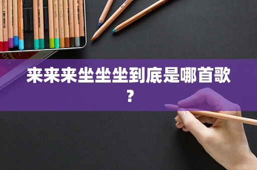来来来坐坐坐到底是哪首歌？