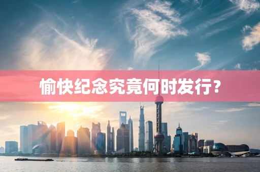愉快纪念究竟何时发行？