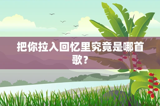 把你拉入回忆里究竟是哪首歌？