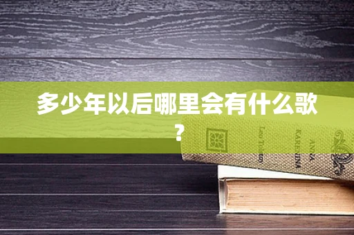 多少年以后哪里会有什么歌？