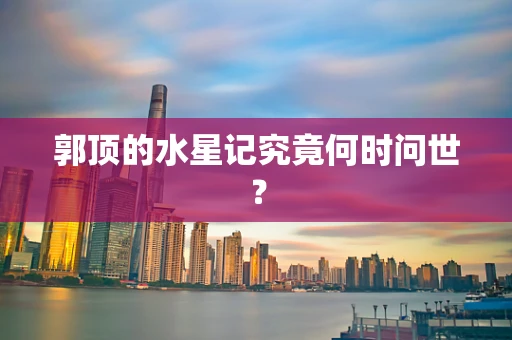 郭顶的水星记究竟何时问世？