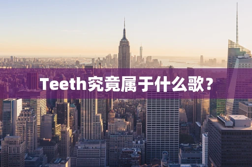 Teeth究竟属于什么歌？