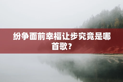 纷争面前幸福让步究竟是哪首歌？