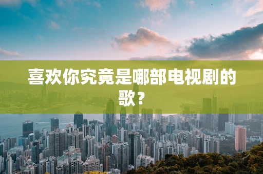喜欢你究竟是哪部电视剧的歌？