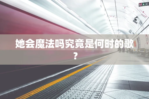 她会魔法吗究竟是何时的歌？