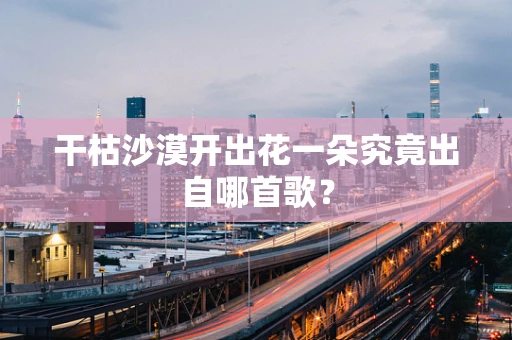 干枯沙漠开出花一朵究竟出自哪首歌？