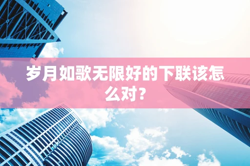 岁月如歌无限好的下联该怎么对？
