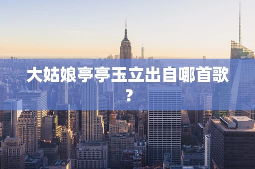 大姑娘亭亭玉立出自哪首歌？