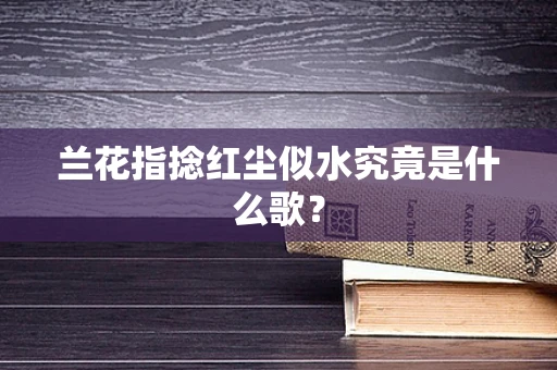 兰花指捻红尘似水究竟是什么歌？