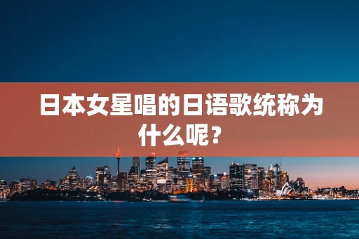 日本女星唱的日语歌统称为什么呢？