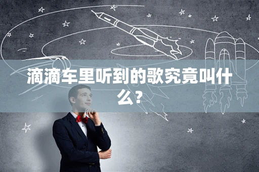滴滴车里听到的歌究竟叫什么？