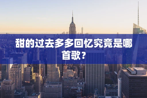 甜的过去多多回忆究竟是哪首歌？