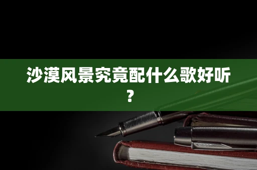 沙漠风景究竟配什么歌好听？
