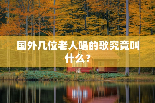 国外几位老人唱的歌究竟叫什么？