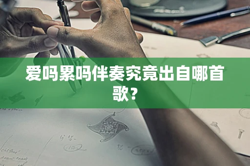 爱吗累吗伴奏究竟出自哪首歌？