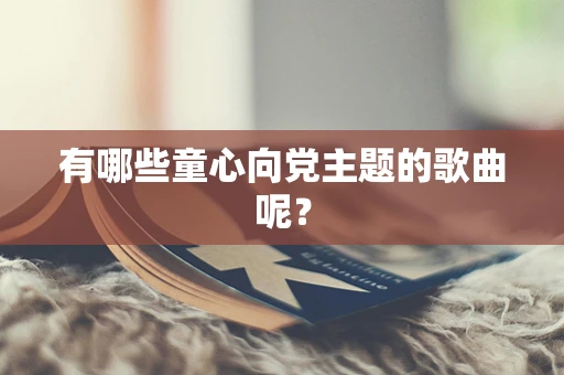 有哪些童心向党主题的歌曲呢？