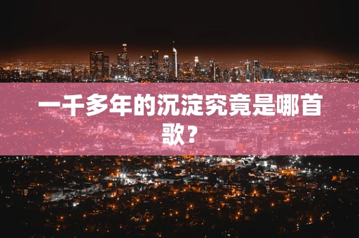 一千多年的沉淀究竟是哪首歌？