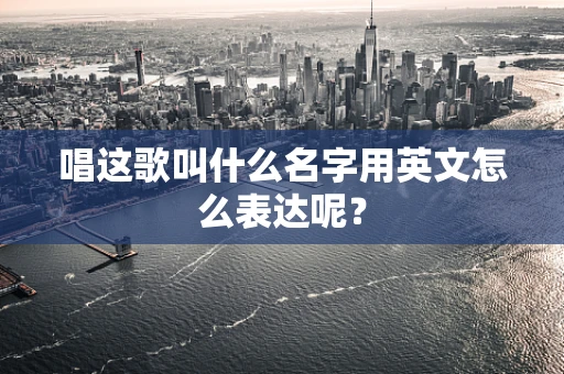 唱这歌叫什么名字用英文怎么表达呢？
