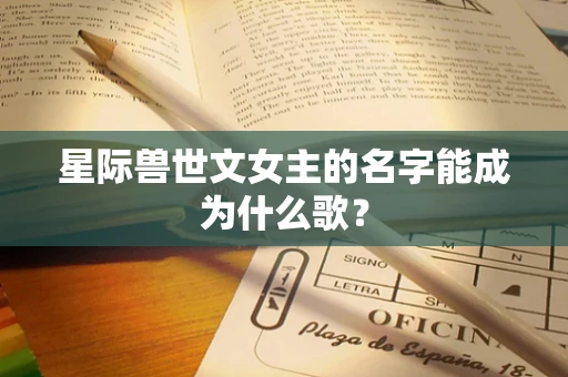 星际兽世文女主的名字能成为什么歌？