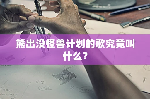 熊出没怪兽计划的歌究竟叫什么？