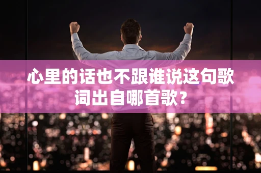 心里的话也不跟谁说这句歌词出自哪首歌？