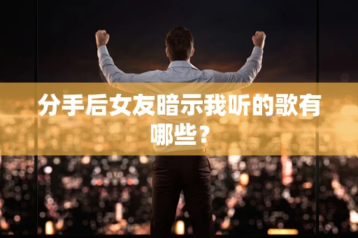 分手后女友暗示我听的歌有哪些？