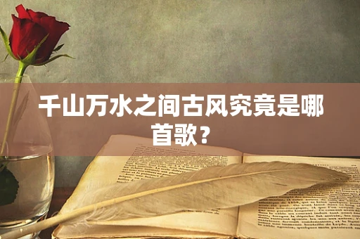千山万水之间古风究竟是哪首歌？