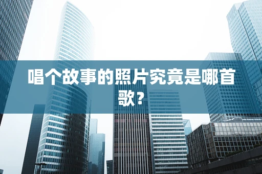 唱个故事的照片究竟是哪首歌？