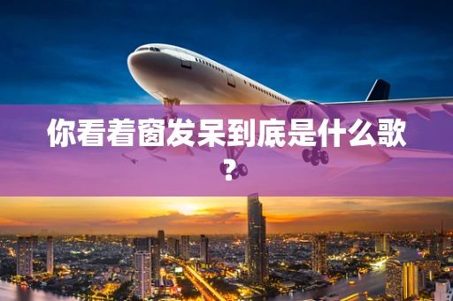 你看着窗发呆到底是什么歌？