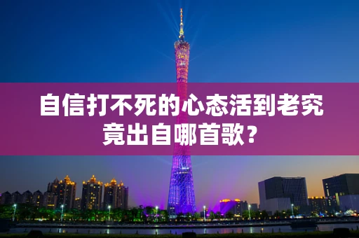 自信打不死的心态活到老究竟出自哪首歌？