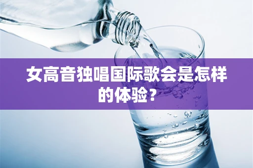 女高音独唱国际歌会是怎样的体验？