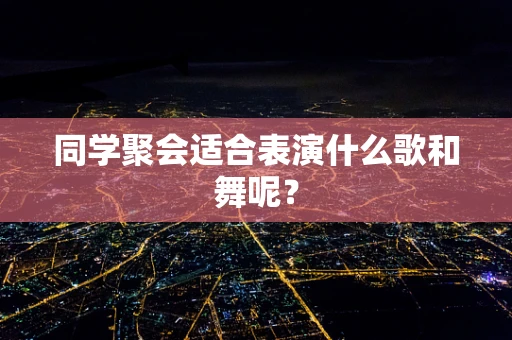 同学聚会适合表演什么歌和舞呢？