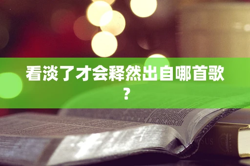 看淡了才会释然出自哪首歌？