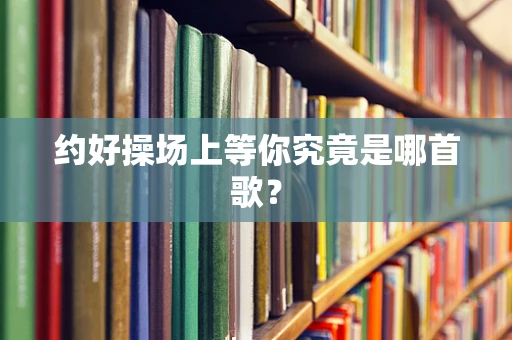 约好操场上等你究竟是哪首歌？