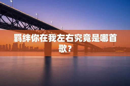 羁绊你在我左右究竟是哪首歌？