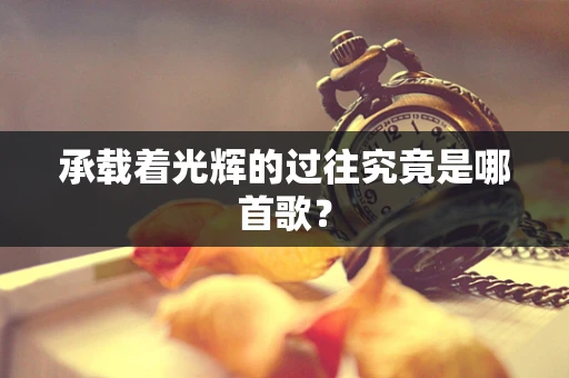 承载着光辉的过往究竟是哪首歌？