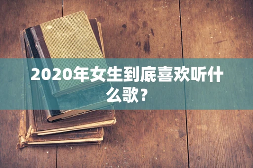 2020年女生到底喜欢听什么歌？