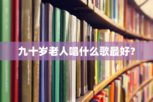九十岁老人唱什么歌最好？