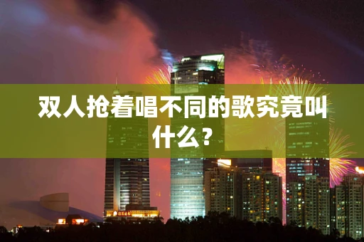 双人抢着唱不同的歌究竟叫什么？