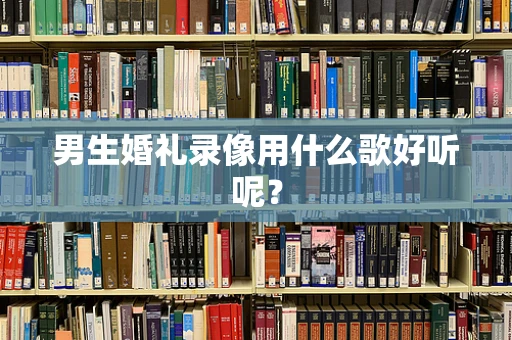 男生婚礼录像用什么歌好听呢？
