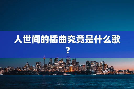 人世间的插曲究竟是什么歌？