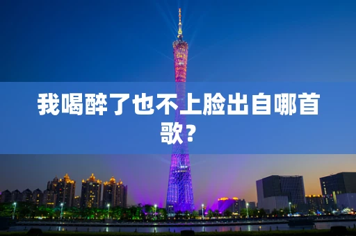 我喝醉了也不上脸出自哪首歌？