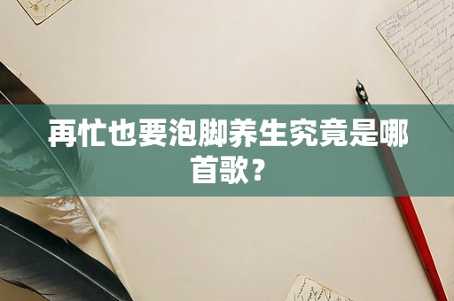 再忙也要泡脚养生究竟是哪首歌？
