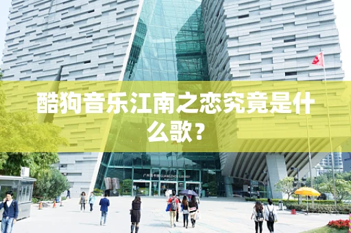 酷狗音乐江南之恋究竟是什么歌？