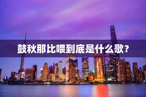 鼓秋那比喂到底是什么歌？